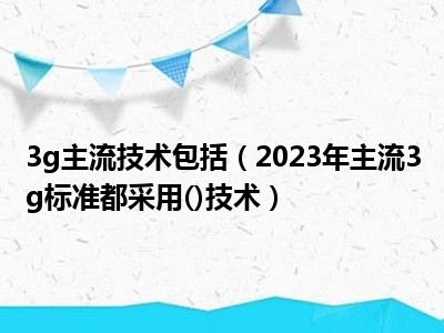 3g主流技术包括（2023年主流3g标准都采用()技术）