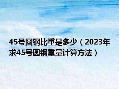 45号圆钢比重是多少（2023年求45号圆钢重量计算方法）