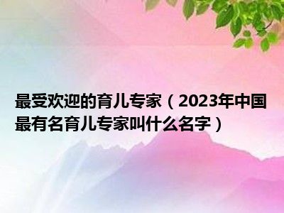 最受欢迎的育儿专家（2023年中国最有名育儿专家叫什么名字）