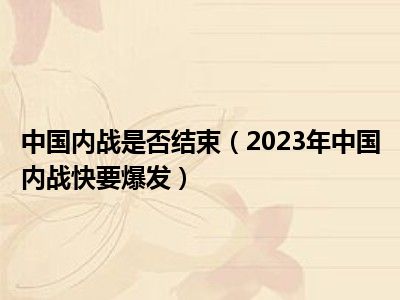 中国内战是否结束（2023年中国内战快要爆发）