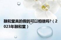 融和堂真的假的可以相信吗?（2023年融和堂）