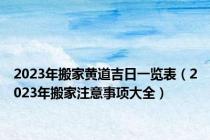 2023年搬家黄道吉日一览表（2023年搬家注意事项大全）