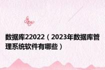 数据库22022（2023年数据库管理系统软件有哪些）