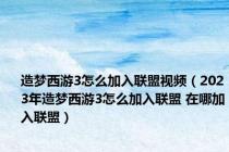 造梦西游3怎么加入联盟视频（2023年造梦西游3怎么加入联盟 在哪加入联盟）