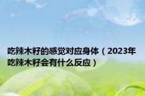 吃辣木籽的感觉对应身体（2023年吃辣木籽会有什么反应）