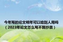今年写的论文明年可以给别人用吗（2023年论文怎么写不算抄袭）