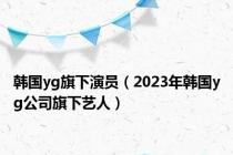韩国yg旗下演员（2023年韩国yg公司旗下艺人）