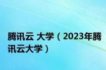 腾讯云 大学（2023年腾讯云大学）