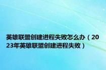 英雄联盟创建进程失败怎么办（2023年英雄联盟创建进程失败）
