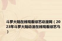斗罗大陆在线观看综艺动漫网（2023年斗罗大陆动漫在线观看综艺鸟）
