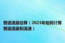 管道流量估算（2023年如何计算管道流量和流速）