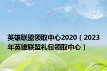 英雄联盟领取中心2020（2023年英雄联盟礼包领取中心）