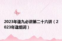 2023年逢九必讲第二十六讲（2023年逢组词）