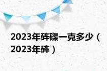 2023年砗磲一克多少（2023年砗）