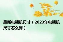 最新电视机尺寸（2023年电视机尺寸怎么算）