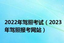 2022年驾照考试（2023年驾照报考网站）