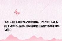 下列不属于体育文化功能的是（2023年下列不属于体育的功能健身功能教育功能传播功能娱乐功能）