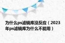 为什么ps滤镜库没反应（2023年ps滤镜库为什么不能用）