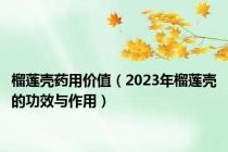 榴莲壳药用价值（2023年榴莲壳的功效与作用）
