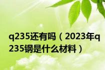q235还有吗（2023年q235钢是什么材料）