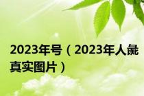 2023年号（2023年人彘真实图片）