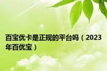 百宝优卡是正规的平台吗（2023年百优宝）