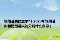 怅然若失的意思?（2023年怅然若失和惘然若失的分别什么意思）
