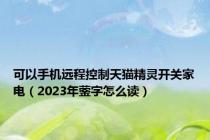 可以手机远程控制天猫精灵开关家电（2023年蓥字怎么读）