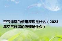 空气炸锅的使用原理是什么（2023年空气炸锅的原理是什么）