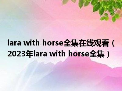 lara with horse全集在线观看（2023年lara with horse全集）