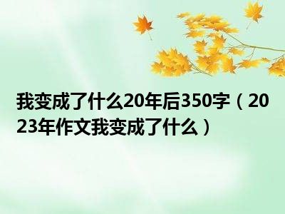 我变成了什么20年后350字（2023年作文我变成了什么）