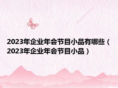 2023年企业年会节目小品有哪些（2023年企业年会节目小品）