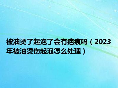 被油烫了起泡了会有疤痕吗（2023年被油烫伤起泡怎么处理）