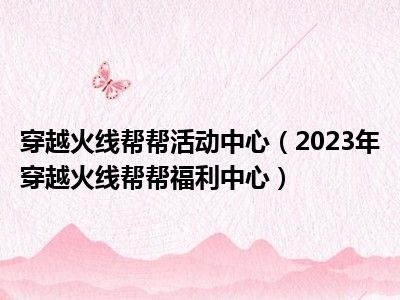 穿越火线帮帮活动中心（2023年穿越火线帮帮福利中心）