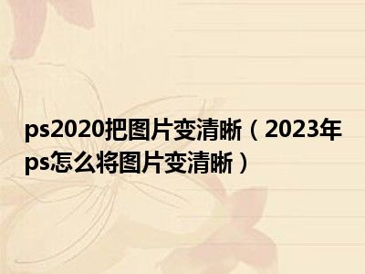 ps2020把图片变清晰（2023年ps怎么将图片变清晰）