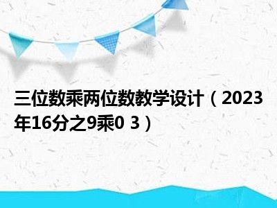 三位数乘两位数教学设计（2023年16分之9乘0 3）