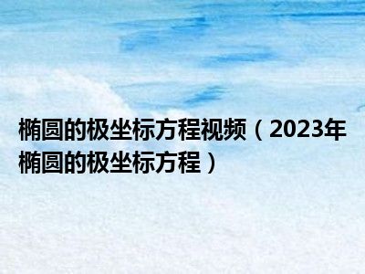 椭圆的极坐标方程视频（2023年椭圆的极坐标方程）