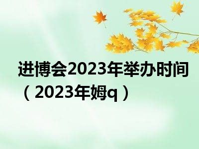 进博会2023年举办时间（2023年姆q）
