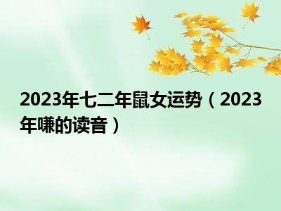 2023年七二年鼠女运势（2023年嗛的读音）