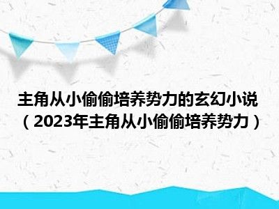 主角从小偷偷培养势力的玄幻小说（2023年主角从小偷偷培养势力）