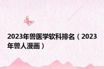 2023年兽医学软科排名（2023年兽人漫画）