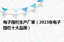 电子围栏生产厂家（2023年电子围栏十大品牌）
