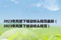 2023年风管下增设喷头规范最新（2023年风管下增设喷头规范）