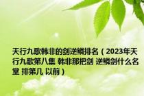 天行九歌韩非的剑逆鳞排名（2023年天行九歌第八集 韩非那把剑 逆鳞剑什么名堂 排第几 以前）