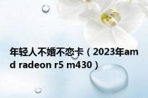 年轻人不婚不恋卡（2023年amd radeon r5 m430）