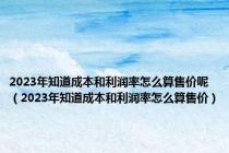 2023年知道成本和利润率怎么算售价呢（2023年知道成本和利润率怎么算售价）