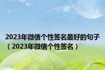 2023年微信个性签名最好的句子（2023年微信个性签名）