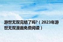 游世无双完结了吗?（2023年游世无双漫画免费阅读）