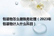 包装物怎么做账务处理（2023年包装物计入什么科目）