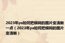 2023年ps如何把模糊的图片变清晰一点（2023年ps如何把模糊的图片变清晰）